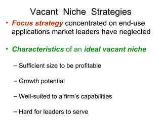 Focus strategy  concentrated on end-use applications market leaders have neglected Characteristics  of an  ideal vacant niche Sufficient size to be profitable Growth potential Well-suited to a firm’s capabilities Hard for leaders to serve Vacant  Niche  Strategies 