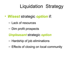 Liquidation  Strategy Wisest  strategic  option  if: Lack of resources Dim profit prospects Unpleasant  strategic  option Hardship of job eliminations Effects of closing on local community 