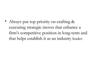 Always put top priority on crafting & executing strategic moves that enhance a firm’s competitive position in long-term and that helps establish it as an industry   leader. 