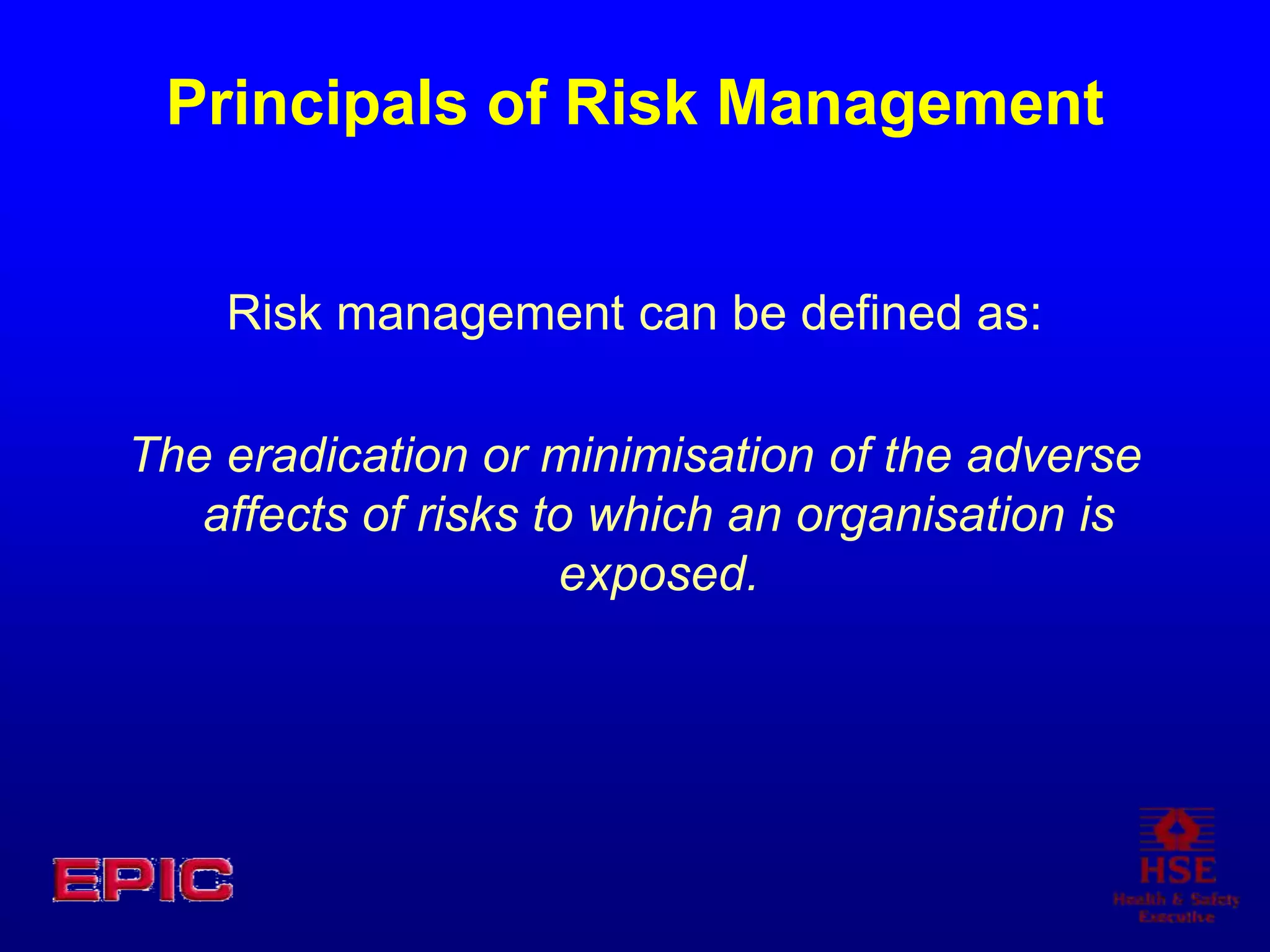 Principals of Risk Management
Risk management can be defined as:
The eradication or minimisation of the adverse
affects of risks to which an organisation is
exposed.
 
