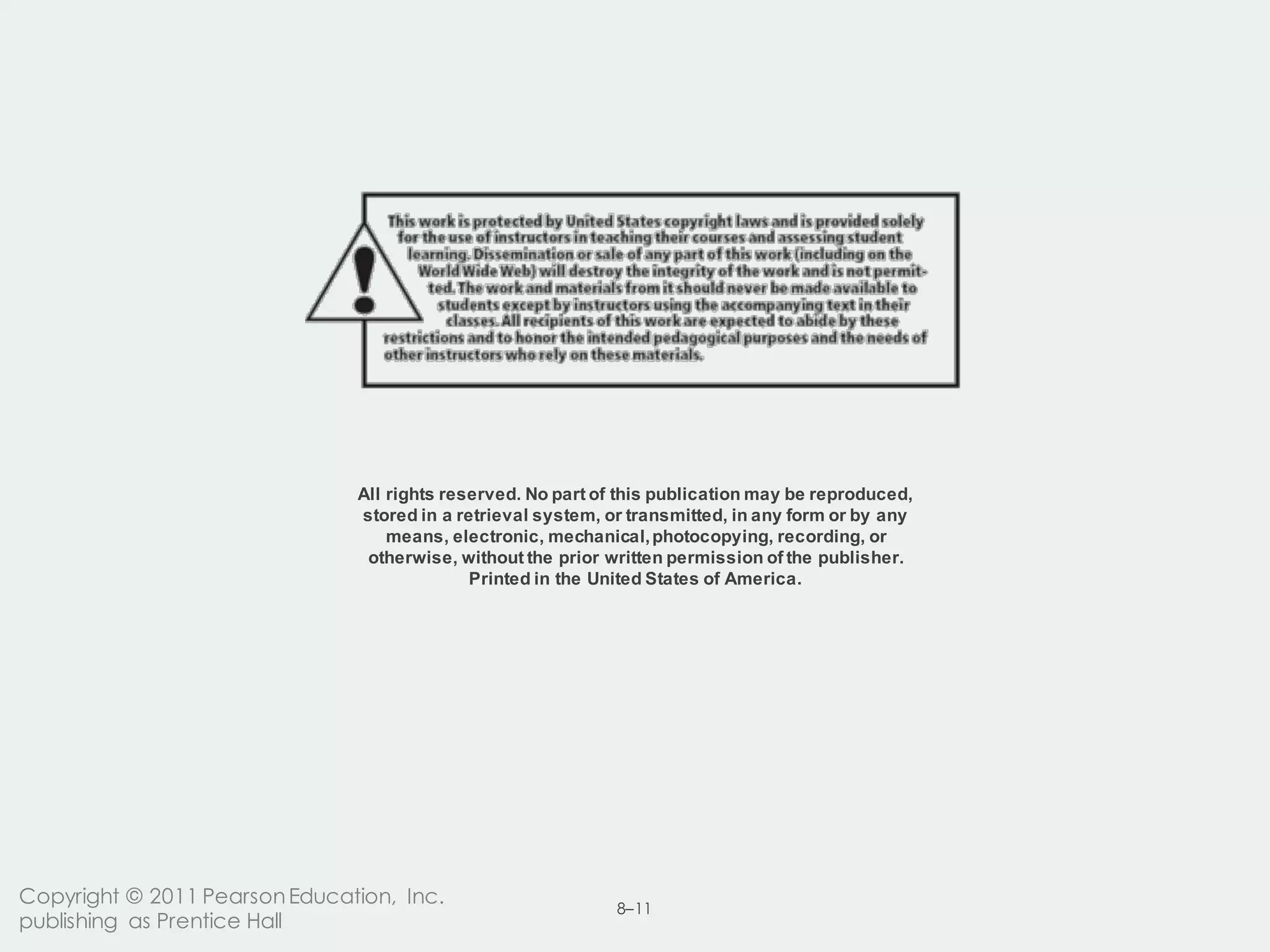 8–11
All  rights  reserved.  No  part  of  this  publication  may  be  reproduced,  
stored  in  a  retrieval  system,  or  transmitted,  in  any  form  or  by  any  
means,  electronic,  mechanical,  photocopying,  recording,  or  
otherwise,  without  the  prior  written  permission  of  the  publisher.  
Printed  in  the  United  States  of  America.
Copyright © 2011 PearsonEducation, Inc.
publishing as Prentice Hall
 