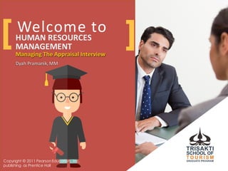 Welcome	
  to
Managing	
  The	
  Appraisal	
  Interview
Dyah Pramanik,	
  MM
HUMAN	
  RESOURCES	
  
MANAGEMENT
Managing	
  The	
  Appraisal	
  Interview
Dyah Pramanik,	
  MM
[ ]
Copyright © 2011 PearsonEducation, Inc.
publishing as Prentice Hall
 