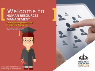 Welcome	
  to
Talent	
  Management	
  and
Employee	
  Appraisal
Dyah Pramanik,	
  MM
HUMAN	
  RESOURCES	
  
MANAGEMENT
Talent	
  Management	
  and
Employee	
  Appraisal
Dyah Pramanik,	
  MM
[ ]
Copyright © 2011 PearsonEducation, Inc.
publishing as Prentice Hall
 