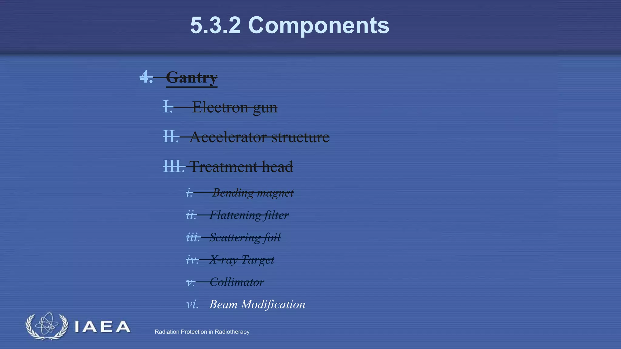 Radiation Protection in Radiotherapy
5.3.2 Components
4. Gantry
I. Electron gun
II. Accelerator structure
III. Treatment head
i. Bending magnet
ii. Flattening filter
iii. Scattering foil
iv. X-ray Target
v. Collimator
vi. Beam Modification
 