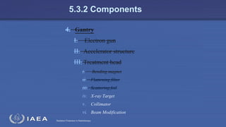 Radiation Protection in Radiotherapy
5.3.2 Components
4. Gantry
I. Electron gun
II. Accelerator structure
III. Treatment head
i. Bending magnet
ii. Flattening filter
iii. Scattering foil
iv. X-ray Target
v. Collimator
vi. Beam Modification
 