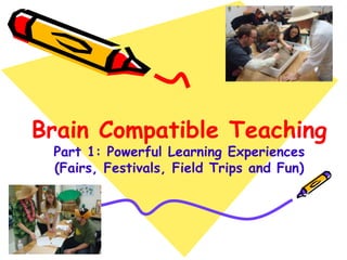 Brain Compatible Teaching
Part 1: Powerful Learning Experiences
(Fairs, Festivals, Field Trips and Fun)
 