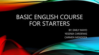 BASIC ENGLISH COURSE
FOR STARTERS
BY: EMILY MAYO
YESENIA CARDENAS
CARMEN MENDOZA
 