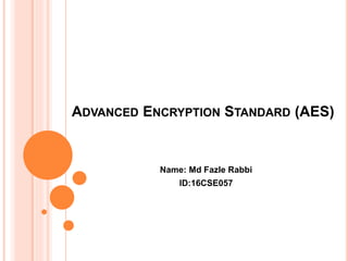 ADVANCED ENCRYPTION STANDARD (AES)
Name: Md Fazle Rabbi
ID:16CSE057
 