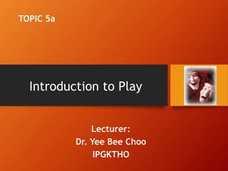 Introduction to Play
Lecturer:
Dr. Yee Bee Choo
IPGKTHO
TOPIC 5a
 