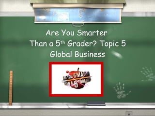 Are You Smarter  Than a 5 th  Grader? Topic 5 Global Business 
