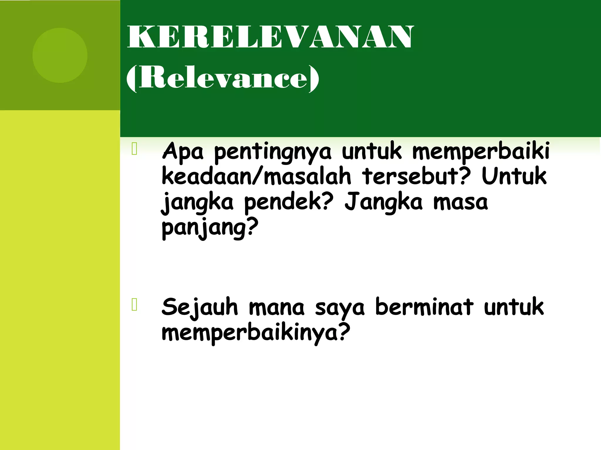 KERELEVANAN
(Relevance)

   Apa pentingnya untuk memperbaiki
    keadaan/masalah tersebut? Untuk
    jangka pendek? Jangka masa
    panjang?


   Sejauh mana saya berminat untuk
    memperbaikinya?
 