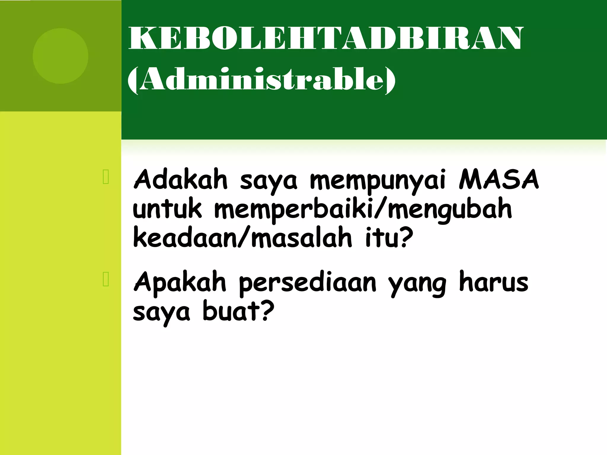 KEBOLEHTADBIRAN
    (Administrable)

   Adakah saya mempunyai MASA
    untuk memperbaiki/mengubah
    keadaan/masalah itu?
   Apakah persediaan yang harus
    saya buat?
 