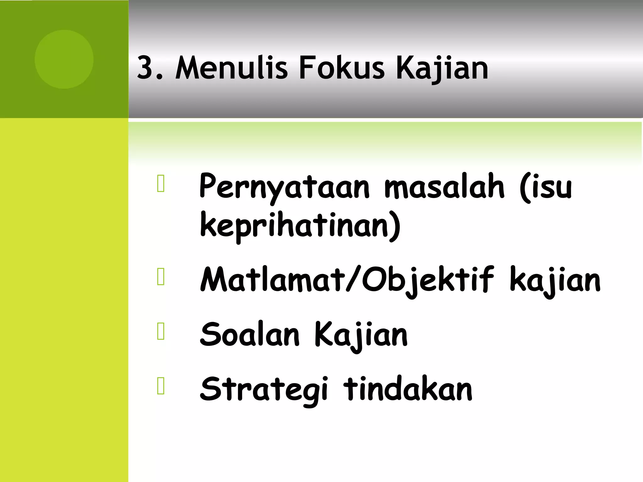 3. Menulis Fokus Kajian


    Pernyataan masalah (isu
     keprihatinan)
    Matlamat/Objektif kajian
    Soalan Kajian
    Strategi tindakan
 