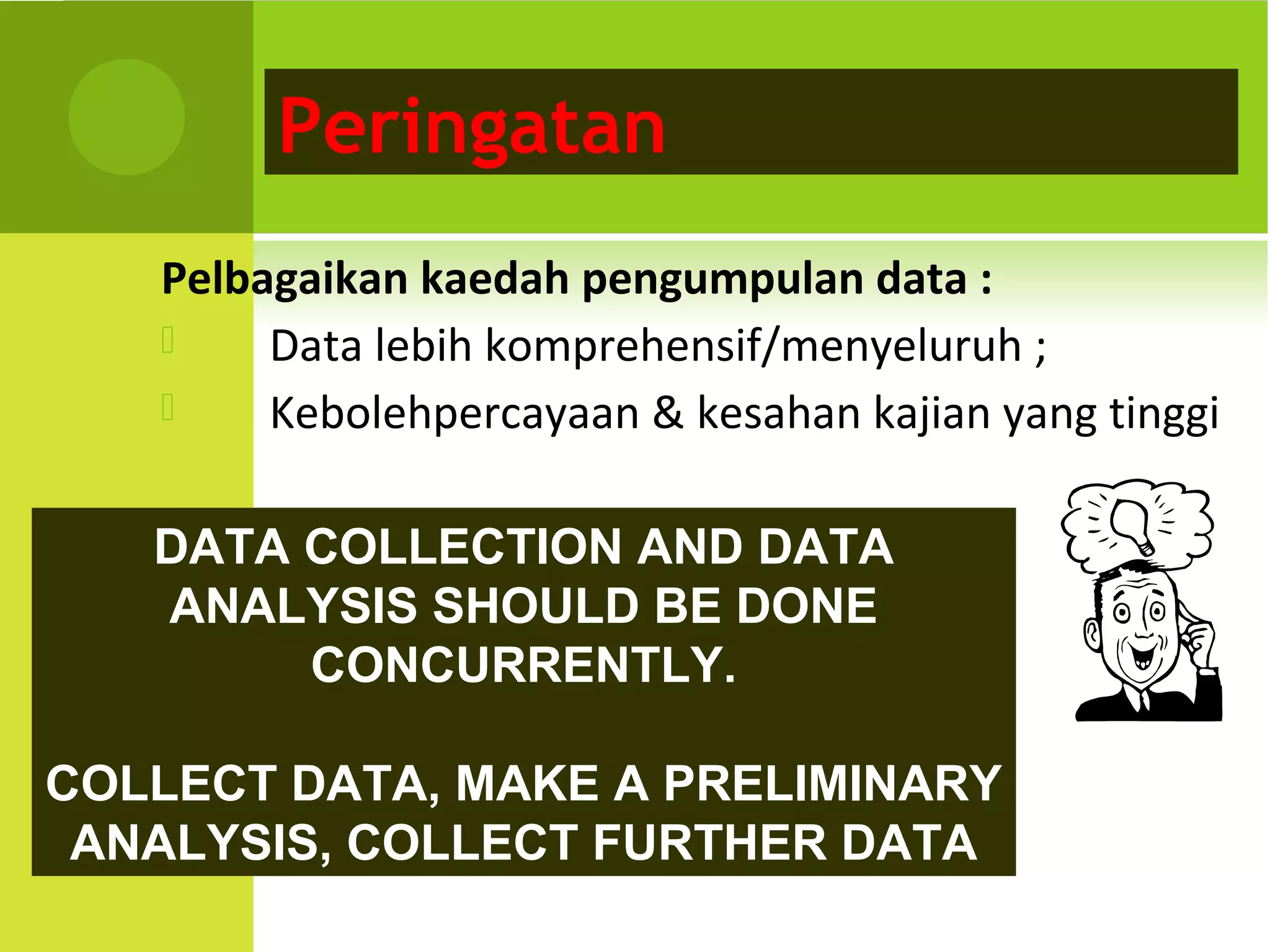 Peringatan
   Pelbagaikan kaedah pengumpulan data :
       Data lebih komprehensif/menyeluruh ;
       Kebolehpercayaan & kesahan kajian yang tinggi

   DATA COLLECTION AND DATA
   ANALYSIS SHOULD BE DONE
        CONCURRENTLY.

COLLECT DATA, MAKE A PRELIMINARY
 ANALYSIS, COLLECT FURTHER DATA
 