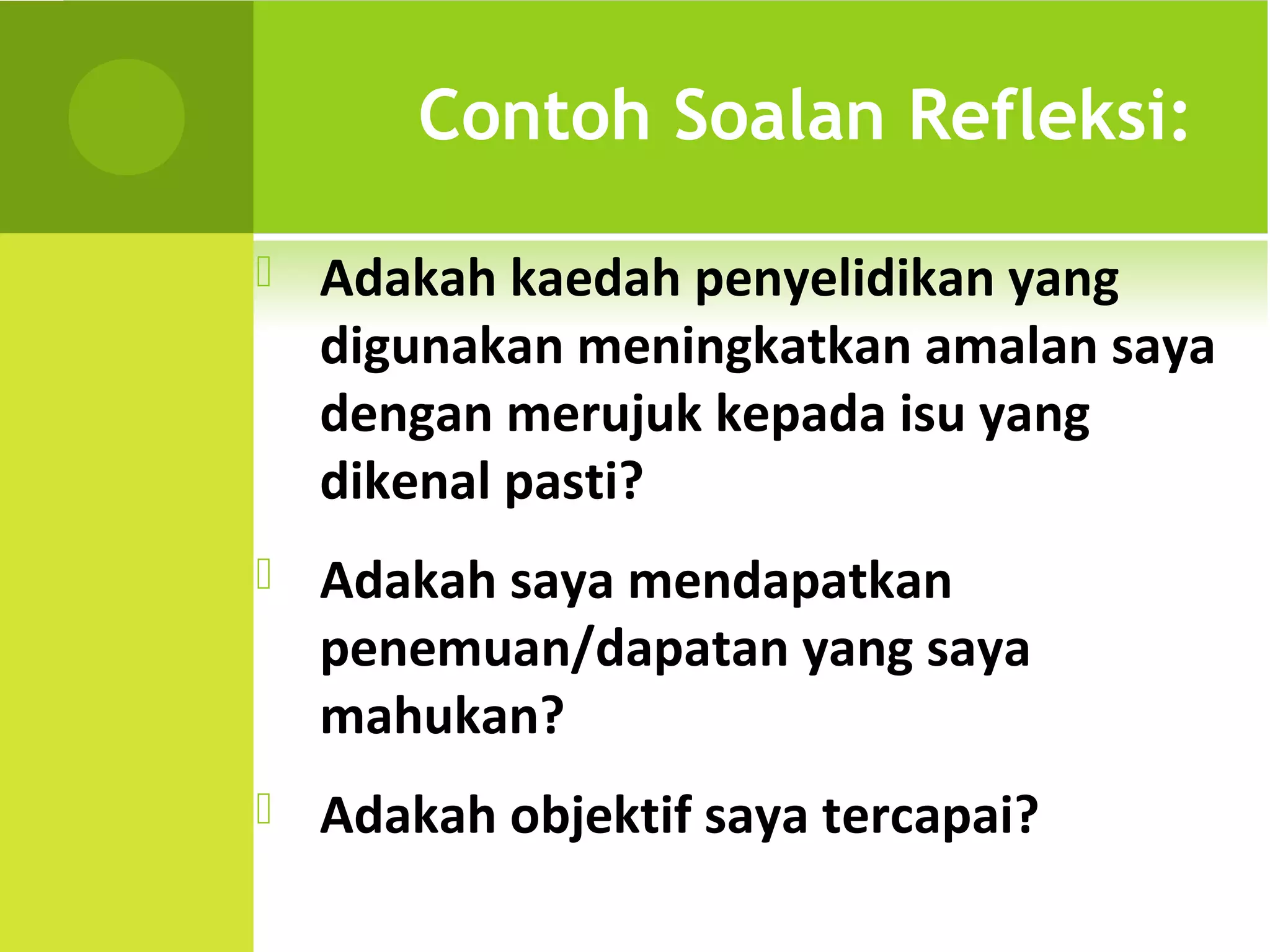 Contoh Soalan Refleksi:

   Adakah kaedah penyelidikan yang
    digunakan meningkatkan amalan saya
    dengan merujuk kepada isu yang
    dikenal pasti?
   Adakah saya mendapatkan
    penemuan/dapatan yang saya
    mahukan?
   Adakah objektif saya tercapai?
 
