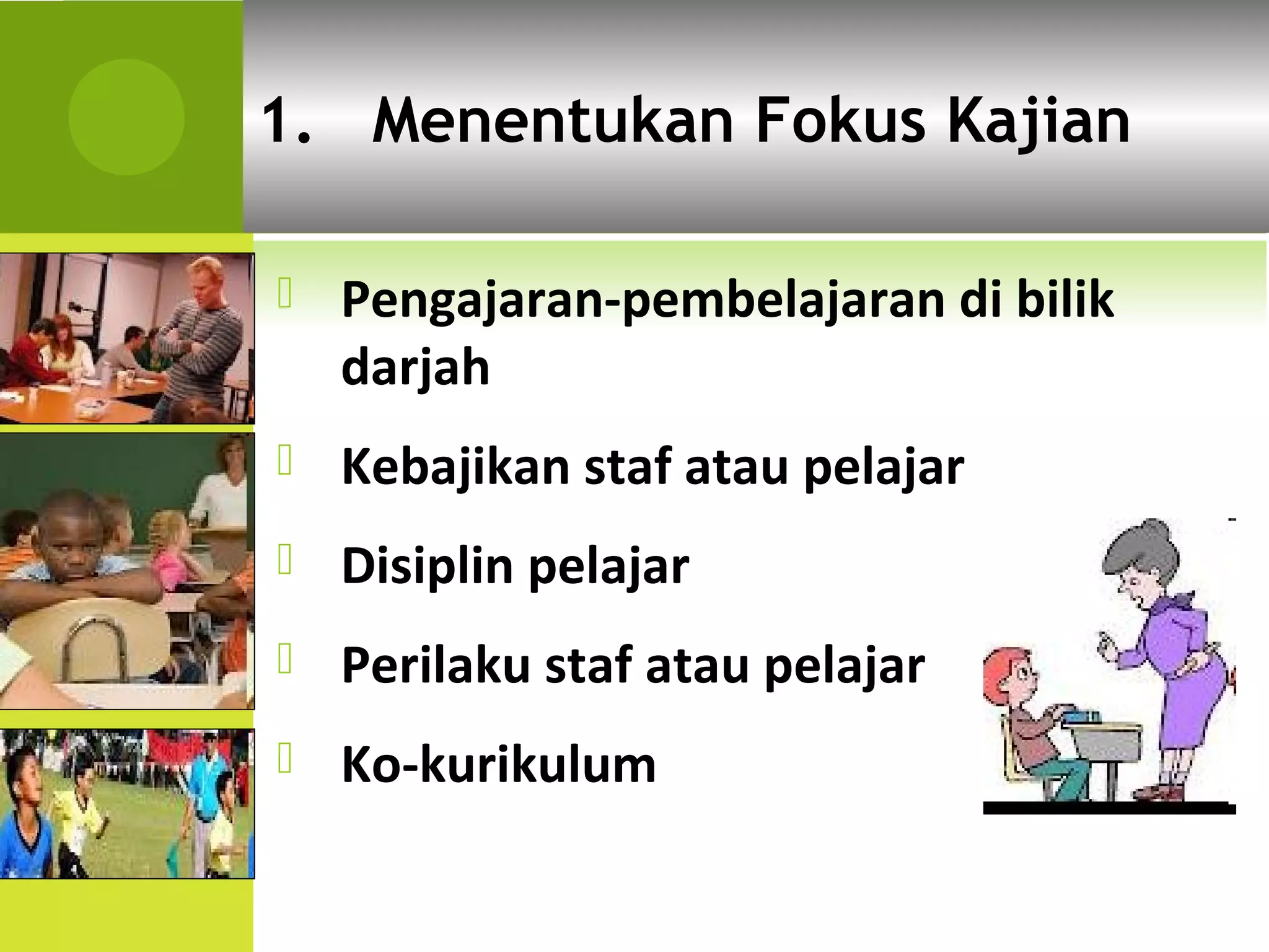 1. Menentukan Fokus Kajian

   Pengajaran-pembelajaran di bilik
    darjah
   Kebajikan staf atau pelajar
   Disiplin pelajar
   Perilaku staf atau pelajar
   Ko-kurikulum
 