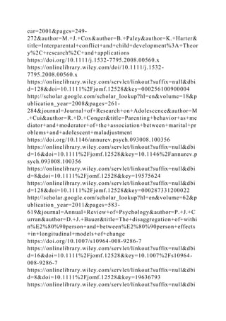 ear=2001&pages=249-
272&author=M.+J.+Cox&author=B.+Paley&author=K.+Harter&
title=Interparental+conflict+and+child+development%3A+Theor
y%2C+research%2C+and+applications
https://doi.org/10.1111/j.1532-7795.2008.00560.x
https://onlinelibrary.wiley.com/doi/10.1111/j.1532-
7795.2008.00560.x
https://onlinelibrary.wiley.com/servlet/linkout?suffix=null&dbi
d=128&doi=10.1111%2Fjomf.12528&key=000256100900004
http://scholar.google.com/scholar_lookup?hl=en&volume=18&p
ublication_year=2008&pages=261-
284&journal=Journal+of+Research+on+Adolescence&author=M
.+Cui&author=R.+D.+Conger&title=Parenting+behavior+as+me
diator+and+moderator+of+the+association+between+marital+pr
oblems+and+adolescent+maladjustment
https://doi.org/10.1146/annurev.psych.093008.100356
https://onlinelibrary.wiley.com/servlet/linkout?suffix=null&dbi
d=16&doi=10.1111%2Fjomf.12528&key=10.1146%2Fannurev.p
sych.093008.100356
https://onlinelibrary.wiley.com/servlet/linkout?suffix=null&dbi
d=8&doi=10.1111%2Fjomf.12528&key=19575624
https://onlinelibrary.wiley.com/servlet/linkout?suffix=null&dbi
d=128&doi=10.1111%2Fjomf.12528&key=000287331200022
http://scholar.google.com/scholar_lookup?hl=en&volume=62&p
ublication_year=2011&pages=583-
619&journal=Annual+Review+of+Psychology&author=P.+J.+C
urran&author=D.+J.+Bauer&title=The+disaggregation+of+withi
n%E2%80%90person+and+between%E2%80%90person+effects
+in+longitudinal+models+of+change
https://doi.org/10.1007/s10964-008-9286-7
https://onlinelibrary.wiley.com/servlet/linkout?suffix=null&dbi
d=16&doi=10.1111%2Fjomf.12528&key=10.1007%2Fs10964-
008-9286-7
https://onlinelibrary.wiley.com/servlet/linkout?suffix=null&dbi
d=8&doi=10.1111%2Fjomf.12528&key=19636793
https://onlinelibrary.wiley.com/servlet/linkout?suffix=null&dbi
 