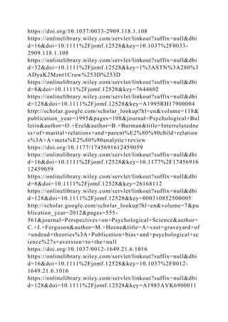 https://doi.org/10.1037/0033-2909.118.1.108
https://onlinelibrary.wiley.com/servlet/linkout?suffix=null&dbi
d=16&doi=10.1111%2Fjomf.12528&key=10.1037%2F0033-
2909.118.1.108
https://onlinelibrary.wiley.com/servlet/linkout?suffix=null&dbi
d=32&doi=10.1111%2Fjomf.12528&key=1%3ASTN%3A280%3
ADyaK2Mznt1Cruw%253D%253D
https://onlinelibrary.wiley.com/servlet/linkout?suffix=null&dbi
d=8&doi=10.1111%2Fjomf.12528&key=7644602
https://onlinelibrary.wiley.com/servlet/linkout?suffix=null&dbi
d=128&doi=10.1111%2Fjomf.12528&key=A1995RH17900004
http://scholar.google.com/scholar_lookup?hl=en&volume=118&
publication_year=1995&pages=108&journal=Psychological+Bul
letin&author=O.+Erel&author=B.+Burman&title=Interrelatedne
ss+of+marital+relations+and+parent%E2%80%90child+relation
s%3A+A+meta%E2%80%90analytic+review
https://doi.org/10.1177/1745691612459059
https://onlinelibrary.wiley.com/servlet/linkout?suffix=null&dbi
d=16&doi=10.1111%2Fjomf.12528&key=10.1177%2F17456916
12459059
https://onlinelibrary.wiley.com/servlet/linkout?suffix=null&dbi
d=8&doi=10.1111%2Fjomf.12528&key=26168112
https://onlinelibrary.wiley.com/servlet/linkout?suffix=null&dbi
d=128&doi=10.1111%2Fjomf.12528&key=000310852500005
http://scholar.google.com/scholar_lookup?hl=en&volume=7&pu
blication_year=2012&pages=555-
561&journal=Perspectives+on+Psychological+Science&author=
C.+J.+Ferguson&author=M.+Heene&title=A+vast+graveyard+of
+undead+theories%3A+Publication+bias+and+psychological+sc
ience%27s+aversion+to+the+null
https://doi.org/10.1037/0012-1649.21.6.1016
https://onlinelibrary.wiley.com/servlet/linkout?suffix=null&dbi
d=16&doi=10.1111%2Fjomf.12528&key=10.1037%2F0012-
1649.21.6.1016
https://onlinelibrary.wiley.com/servlet/linkout?suffix=null&dbi
d=128&doi=10.1111%2Fjomf.12528&key=A1985AVK6900011
 