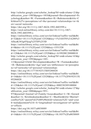 http://scholar.google.com/scholar_lookup?hl=en&volume=21&p
ublication_year=1985&pages=1016&journal=Developmental+Ps
ychology&author=W.+Furman&author=D.+Buhrmester&title=C
hildren%27s+perceptions+of+the+personal+relationships+in+th
eir+social+networks
https://doi.org/10.1111/j.1467-8624.1992.tb03599.x
https://srcd.onlinelibrary.wiley.com/doi/10.1111/j.1467-
8624.1992.tb03599.x
https://onlinelibrary.wiley.com/servlet/linkout?suffix=null&dbi
d=32&doi=10.1111%2Fjomf.12528&key=1%3ASTN%3A280%3
ADyaK383gtFSjug%253D%253D
https://onlinelibrary.wiley.com/servlet/linkout?suffix=null&dbi
d=8&doi=10.1111%2Fjomf.12528&key=1551320
https://onlinelibrary.wiley.com/servlet/linkout?suffix=null&dbi
d=128&doi=10.1111%2Fjomf.12528&key=A1992HC28800010
http://scholar.google.com/scholar_lookup?hl=en&volume=63&p
ublication_year=1992&pages=103-
115&journal=Child+Development&author=W.+Furman&author
=D.+Buhrmester&title=Age+and+sex+differences+in+perceptio
ns+of+networks+of+personal+relationships
https://doi.org/10.1177/0192513X05286020
https://onlinelibrary.wiley.com/servlet/linkout?suffix=null&dbi
d=16&doi=10.1111%2Fjomf.12528&key=10.1177%2F0192513X
05286020
https://onlinelibrary.wiley.com/servlet/linkout?suffix=null&dbi
d=128&doi=10.1111%2Fjomf.12528&key=000238289100004
http://scholar.google.com/scholar_lookup?hl=en&volume=27&p
ublication_year=2006&pages=951-
975&journal=Journal+of+Family+Issues&author=J.+M.+Gerard
&author=A.+Krishnakumar&author=C.+Buehler&title=Marital+
conflict%2C+parent%E2%80%90child+relations%2C+and+yout
h+maladjustment%3A+A+longitudinal+investigation+of+spillov
er+effects
https://doi.org/10.1037/a0038889
https://onlinelibrary.wiley.com/servlet/linkout?suffix=null&dbi
d=16&doi=10.1111%2Fjomf.12528&key=10.1037%2Fa0038889
 
