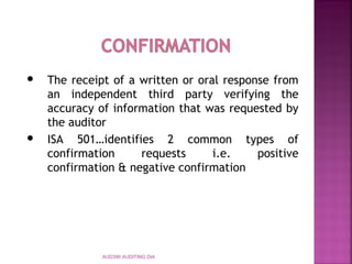 AUD390 AUDITING DIA
 The receipt of a written or oral response from
an independent third party verifying the
accuracy of information that was requested by
the auditor
 ISA 501…identifies 2 common types of
confirmation requests i.e. positive
confirmation & negative confirmation
 