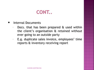 AUD390 AUDITING DIA
 Internal Documents
– Docs. that has been prepared & used within
the client’s organisation & retained without
ever going to an outside party
– E.g. duplicate sales invoice, employees’ time
reports & inventory receiving report
 