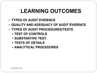 LEARNING OUTCOMES
AUD390 2014
 TYPES OF AUDIT EVIDENCE
 QUALITY AND ADEQUACY OF AUDIT EVIDENCE
 TYPES OF AUDIT PROCEDURES/TESTS
 TEST OF CONTROLS
 SUBSTANTIVE TEST
 TESTS OF DETAILS
 ANALYTICAL PROCEDURES
 