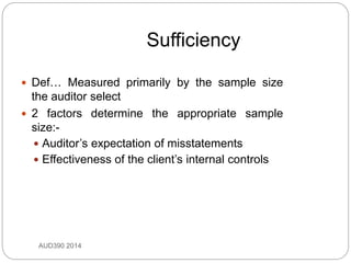 Sufficiency
AUD390 2014
 Def… Measured primarily by the sample size
the auditor select
 2 factors determine the appropriate sample
size:-
 Auditor’s expectation of misstatements
 Effectiveness of the client’s internal controls
 