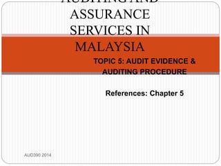 TOPIC 5: AUDIT EVIDENCE &
AUDITING PROCEDURE
References: Chapter 5
AUD390 2014
AUDITING AND
ASSURANCE
SERVICES IN
MALAYSIA
 