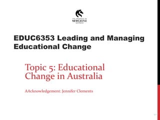 EDUC6353 Leading and Managing
Educational Change
Topic 5: Educational
Change in Australia
AAcknowledgement: Jennifer Clements
1
 