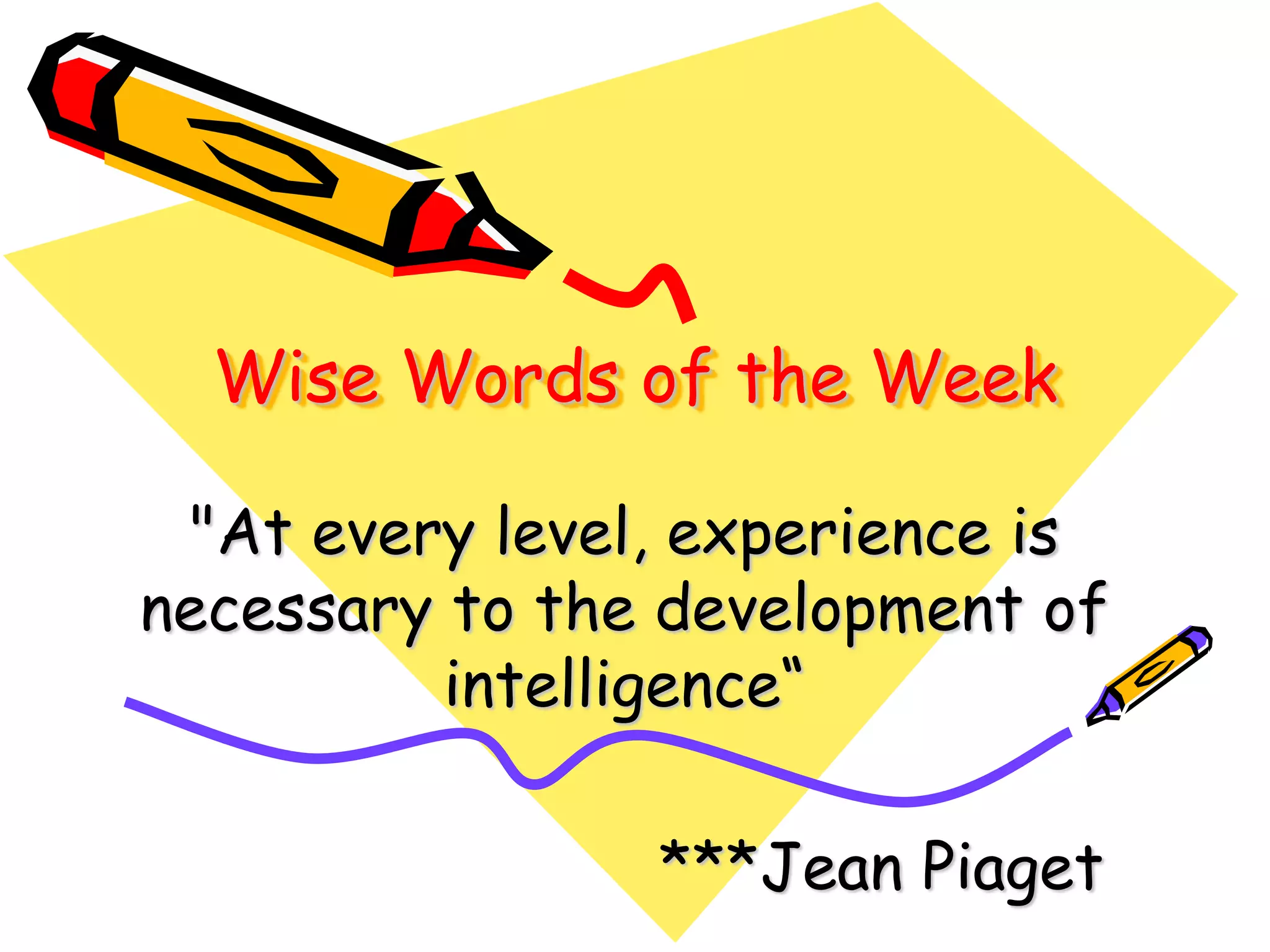 Wise Words of the Week
"At every level, experience is
necessary to the development of
intelligence“
***Jean Piaget
 