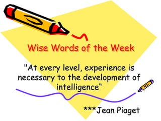 Wise Words of the Week
"At every level, experience is
necessary to the development of
intelligence“
***Jean Piaget
 