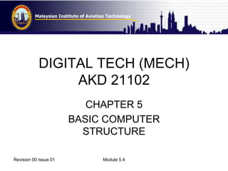 Malaysian Institute of Aviation Technology 
DIGITAL TECH (MECH) 
AKD 21102 
CHAPTER 5 
BASIC COMPUTER 
STRUCTURE 
Revision 00 Issue 01 Module 5.4 
 
