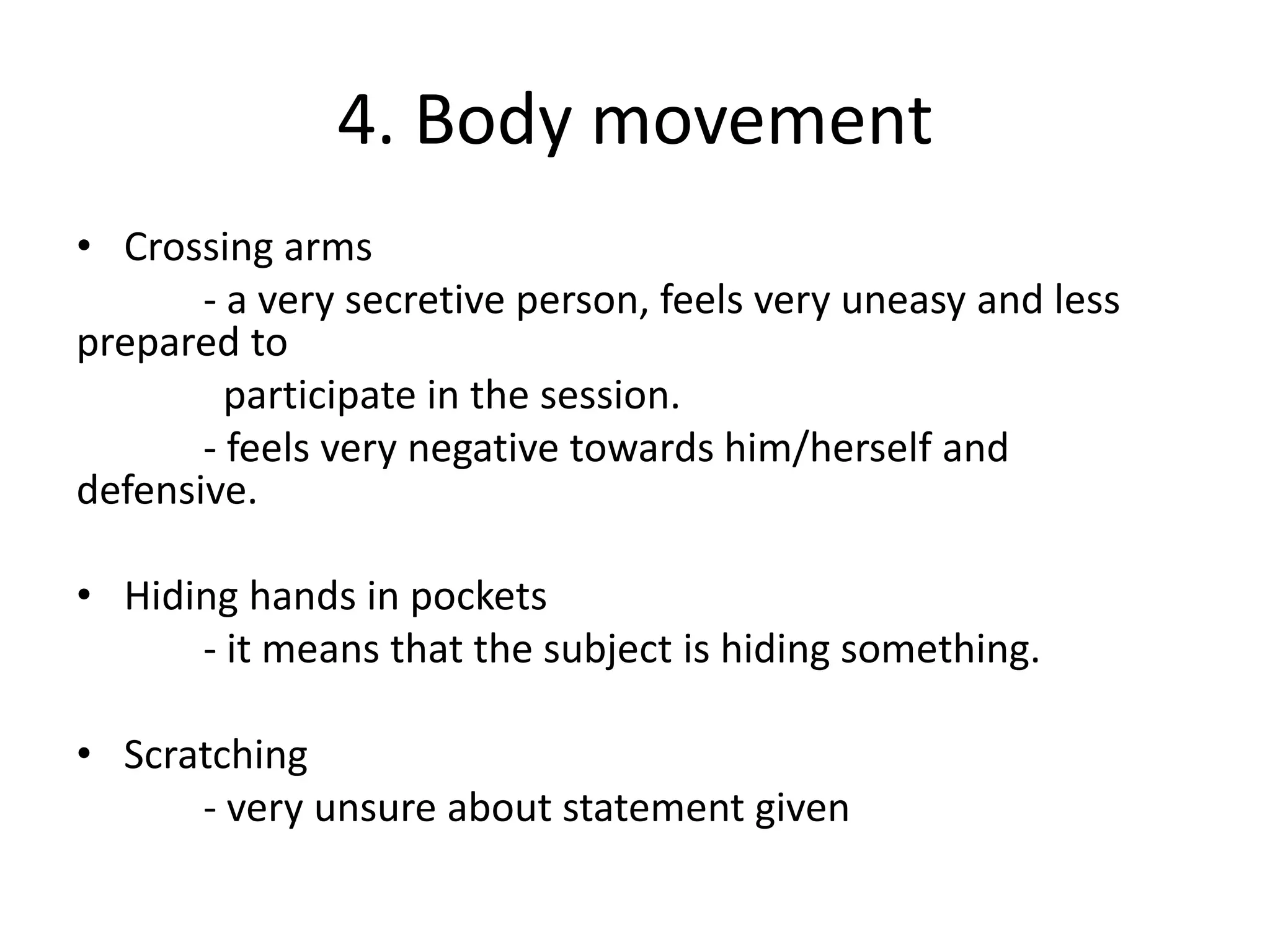 4. Body movement
• Crossing arms
- a very secretive person, feels very uneasy and less
prepared to
participate in the session.
- feels very negative towards him/herself and
defensive.
• Hiding hands in pockets
- it means that the subject is hiding something.
• Scratching
- very unsure about statement given
 