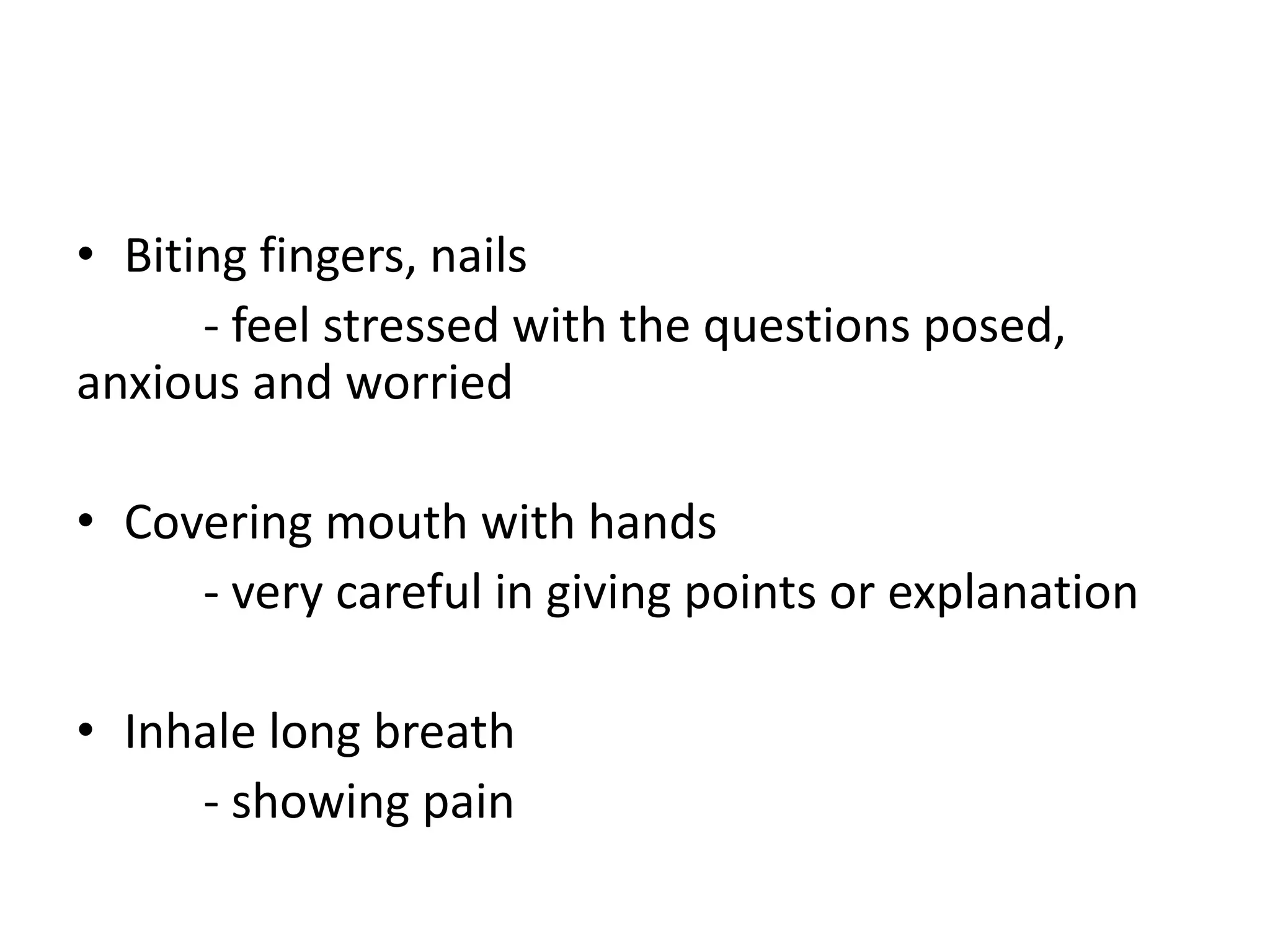 • Biting fingers, nails
- feel stressed with the questions posed,
anxious and worried
• Covering mouth with hands
- very careful in giving points or explanation
• Inhale long breath
- showing pain
 
