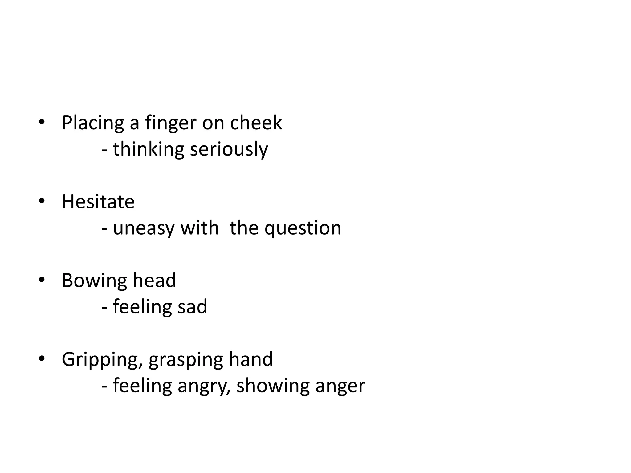 • Placing a finger on cheek
- thinking seriously
• Hesitate
- uneasy with the question
• Bowing head
- feeling sad
• Gripping, grasping hand
- feeling angry, showing anger
 