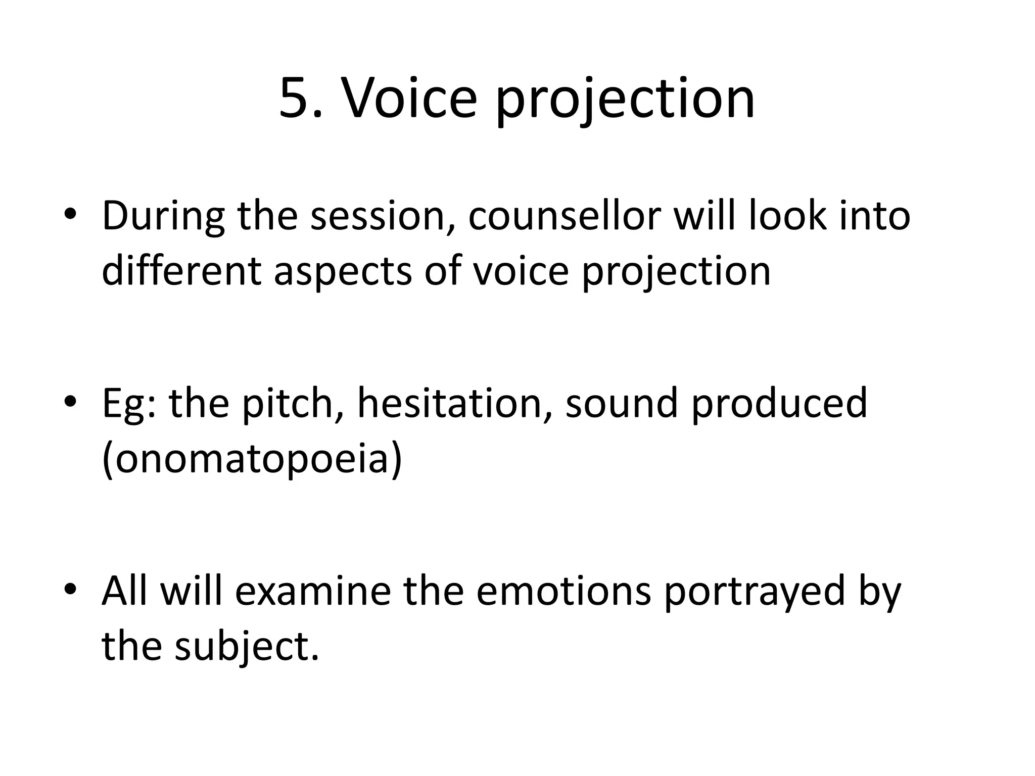 5. Voice projection
• During the session, counsellor will look into
different aspects of voice projection
• Eg: the pitch, hesitation, sound produced
(onomatopoeia)
• All will examine the emotions portrayed by
the subject.
 
