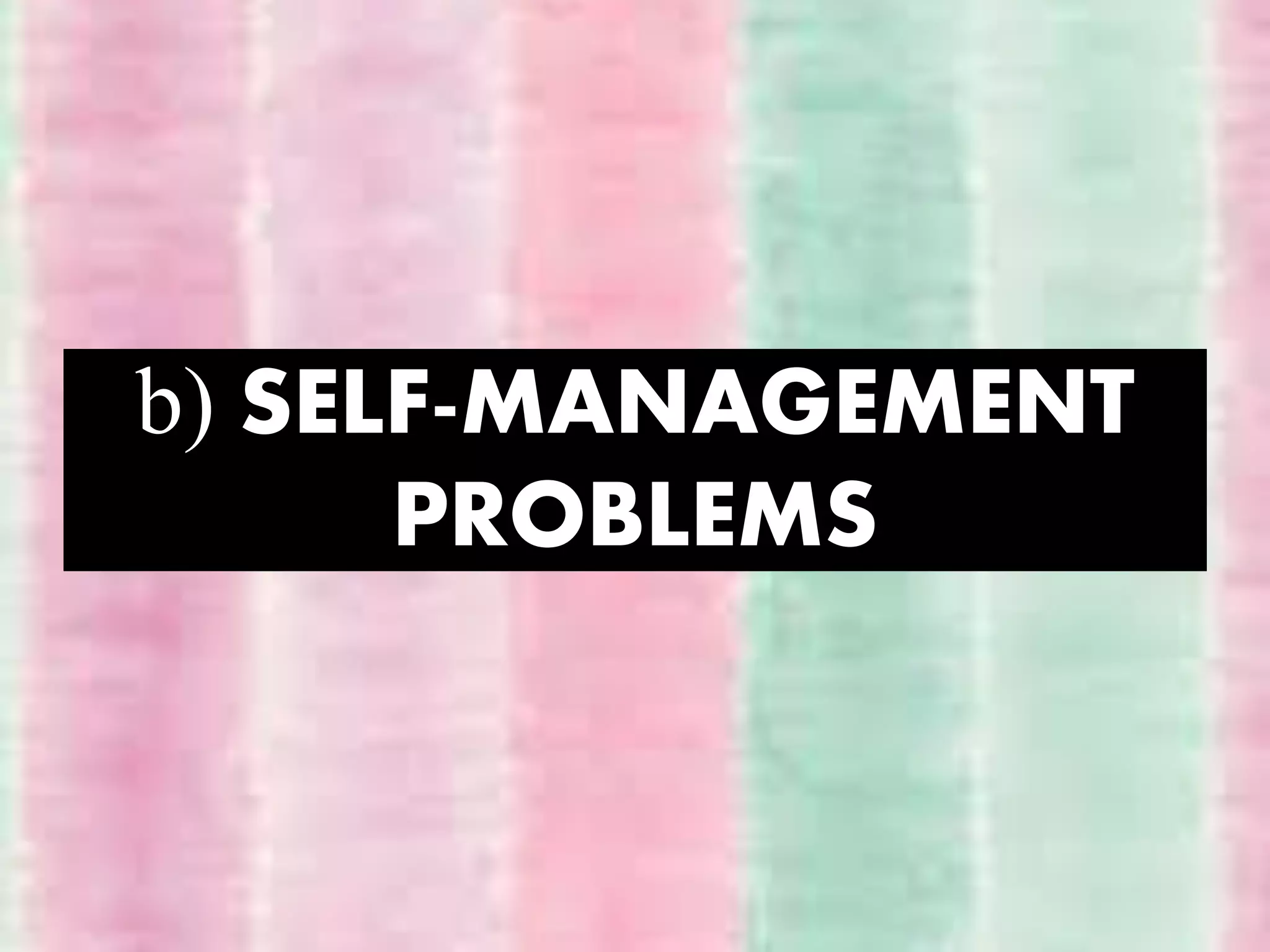 b) SELF-MANAGEMENT
PROBLEMS
 