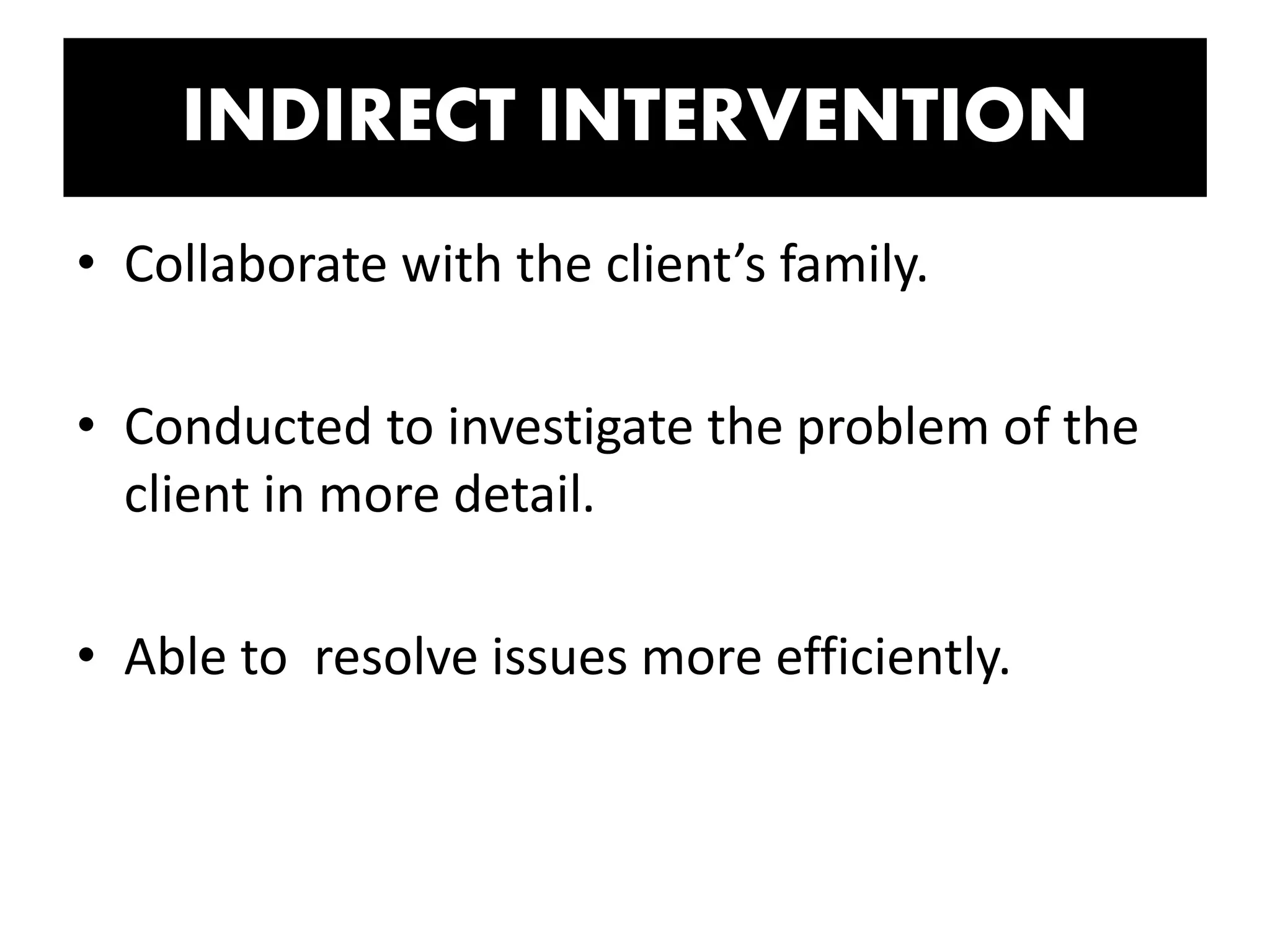 INDIRECT INTERVENTION
• Collaborate with the client’s family.
• Conducted to investigate the problem of the
client in more detail.
• Able to resolve issues more efficiently.
 