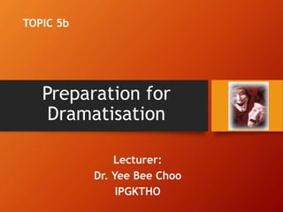 Preparation for
Dramatisation
Lecturer:
Dr. Yee Bee Choo
IPGKTHO
TOPIC 5b
 