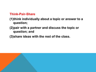 Think-Pair-Share
(1)think individually about a topic or answer to a
question;
(2)pair with a partner and discuss the topic or
question; and
(3)share ideas with the rest of the class.
 