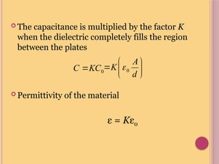  The capacitance is multiplied by the factor K
when the dielectric completely fills the region
between the plates
 Permittivity of the material
ε = Kε0
0
KC
C  






d
A
K 0

 