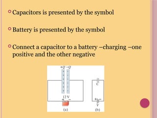  Capacitors is presented by the symbol
 Battery is presented by the symbol
 Connect a capacitor to a battery –charging –one
positive and the other negative
 