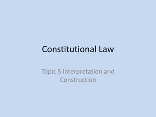 Constitutional Law
Topic 5 Interpretation and
Construction

 