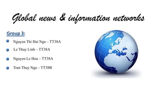Global news & information networks
Group 3:
Nguyen Thi Hai Nga – TT38A
Le Thuy Linh – TT38A
Nguyen Le Hoa – TT38A
Tran Thuy Nga – TT38B
 