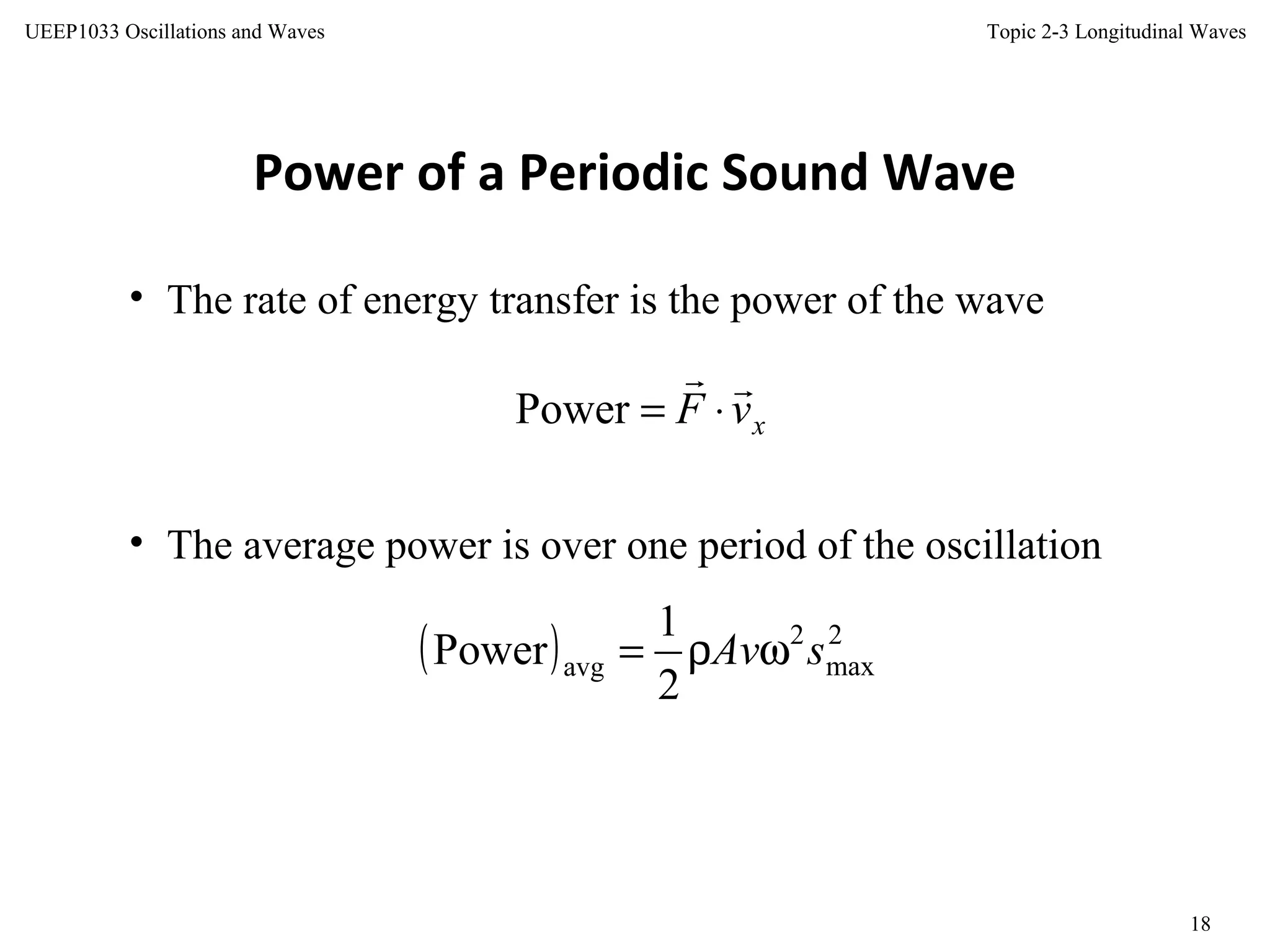 Topic 2-3 Longitudinal Waves
18
UEEP1033 Oscillations and Waves
Power of a Periodic Sound Wave
• The rate of energy transfer is the power of the wave
• The average power is over one period of the oscillation
xvF

⋅=Power
( ) 2
max
2
avg
2
1
Power sAvωρ=
 
