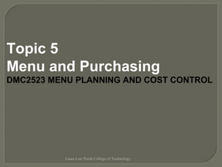 Topic 5
Menu and Purchasing
DMC2523 MENU PLANNING AND COST CONTROL
Laura Law Perak College of Technology
 