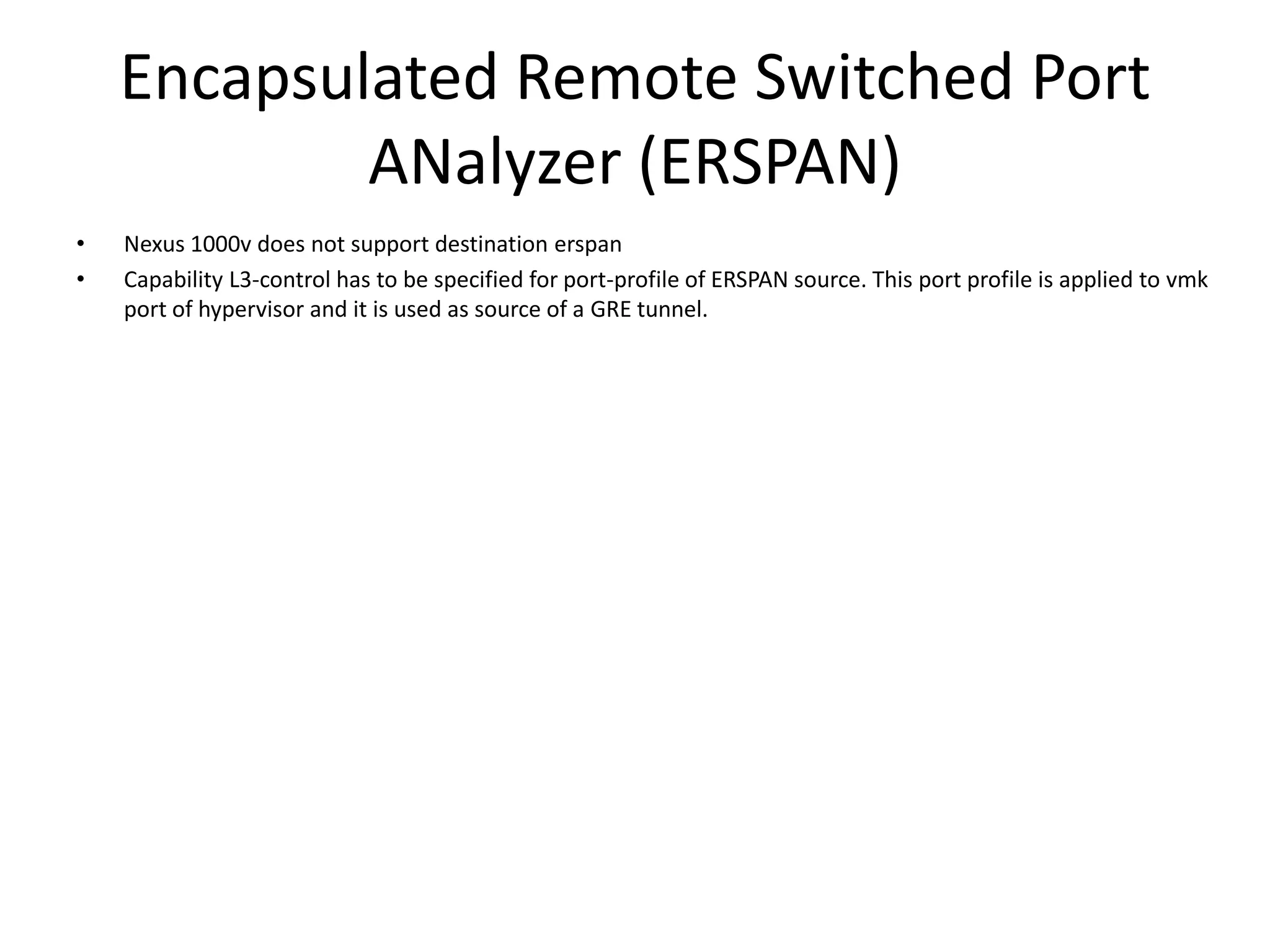 Encapsulated Remote Switched Port
ANalyzer (ERSPAN)
• Nexus 1000v does not support destination erspan
• Capability L3-control has to be specified for port-profile of ERSPAN source. This port profile is applied to vmk
port of hypervisor and it is used as source of a GRE tunnel.
 