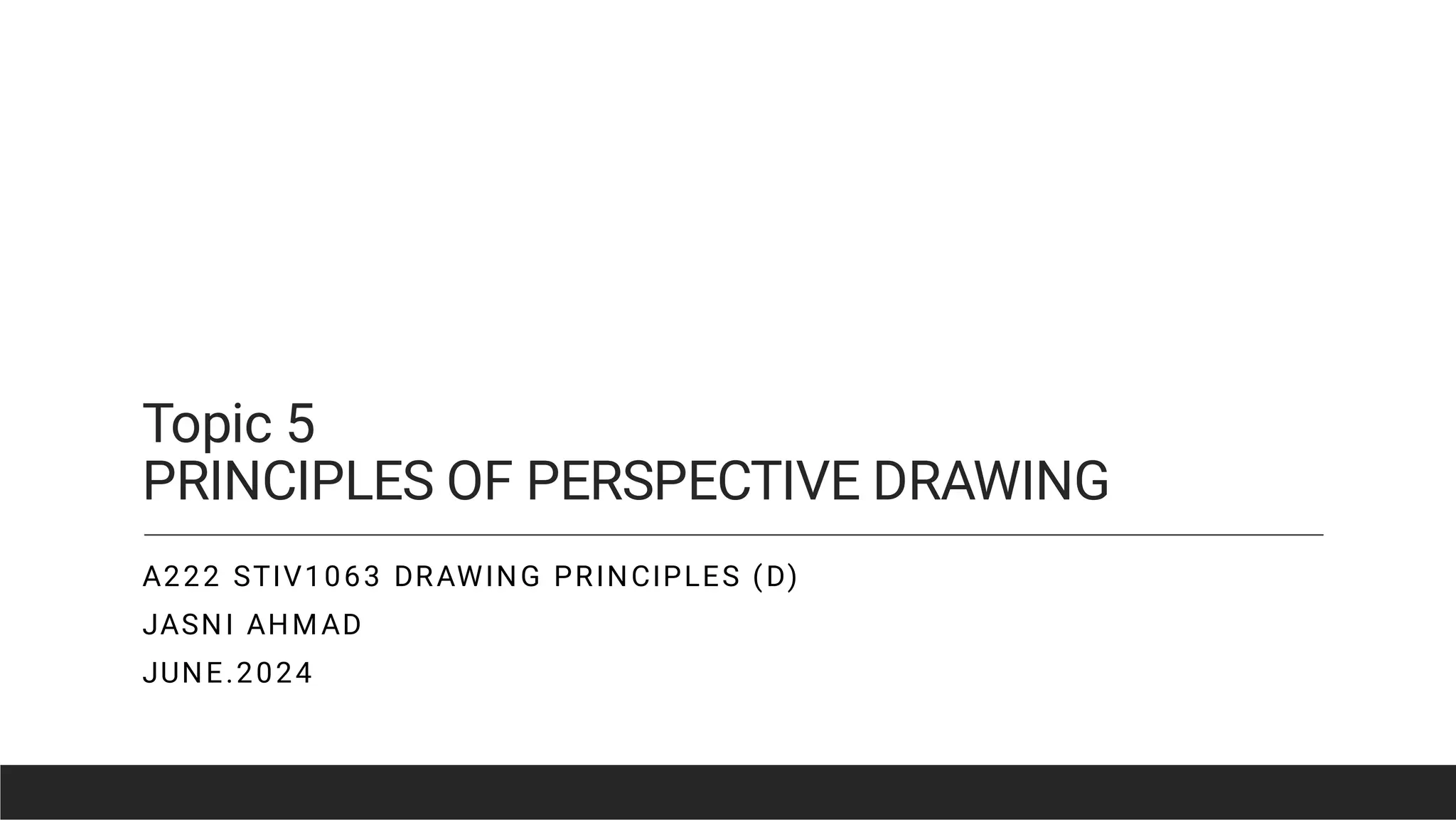 Topic 5
PRINCIPLES OF PERSPECTIVE DRAWING
A222 STIV1063 DRAWING PRINCIPLES (D)
JASNI AHMAD
JUNE.2024
 