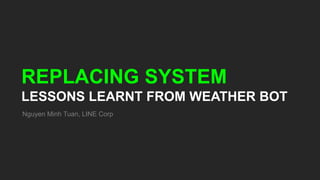 REPLACING SYSTEM
LESSONS LEARNT FROM WEATHER BOT
Nguyen Minh Tuan, LINE Corp
 