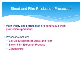  Most widely used processes are continuous, high
production operations
 Processes include:
 Slit-Die Extrusion of Sheet and Film
 Blown-Film Extrusion Process
 Calendering
Sheet and Film Production Processes
 